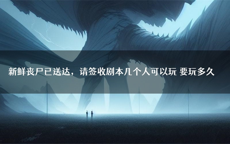 新鲜丧尸已送达,请签收剧本几个人可以玩 要玩多久