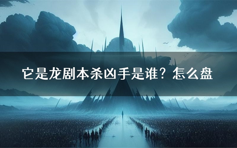 它是龙剧本杀凶手是谁?怎么盘