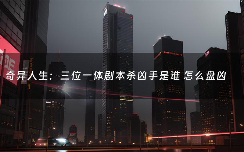 奇异人生:三位一体剧本杀凶手是谁 怎么盘凶