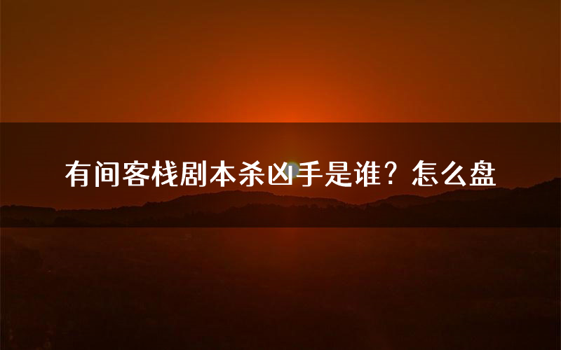 有间客栈剧本杀凶手是谁?怎么盘