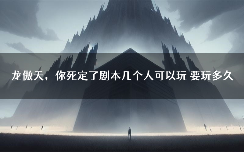 龙傲天,你死定了剧本几个人可以玩 要玩多久