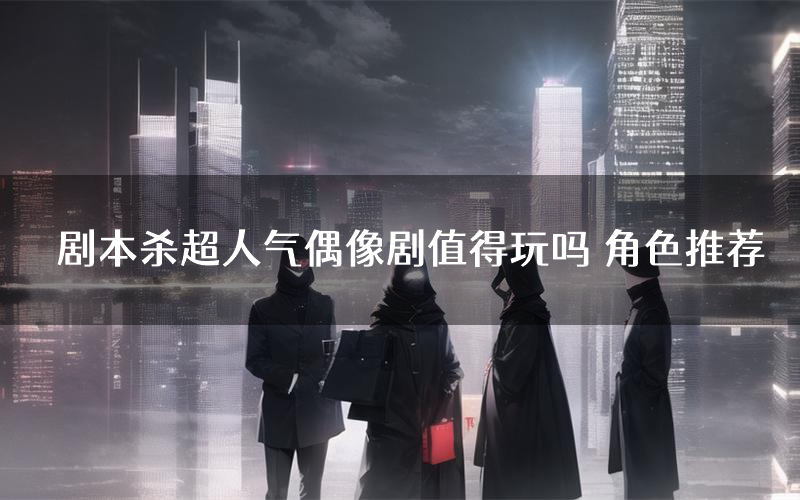 剧本杀超人气偶像剧值得玩吗 角色推荐