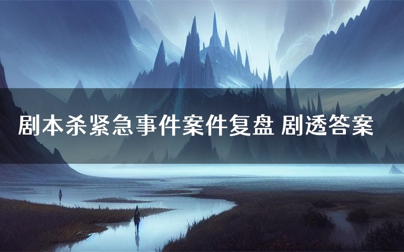 剧本杀紧急事件案件复盘 剧透答案