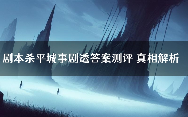 剧本杀平城事剧透答案测评 真相解析
