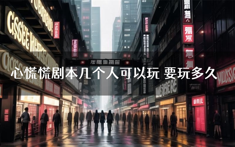 心慌慌剧本几个人可以玩 要玩多久