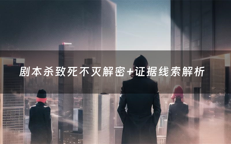 剧本杀致死不灭解密+证据线索解析