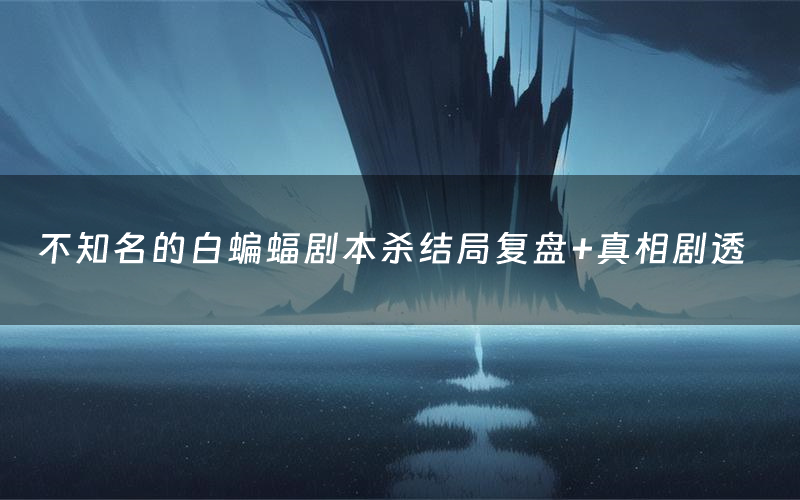 不知名的白蝙蝠剧本杀结局复盘+真相剧透