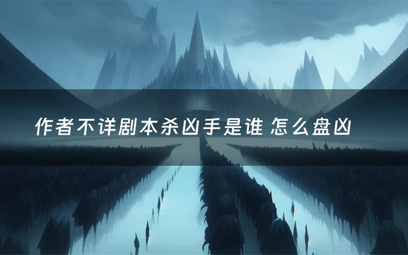 作者不详剧本杀凶手是谁 怎么盘凶