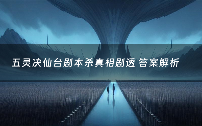 五灵决仙台剧本杀真相剧透 答案解析