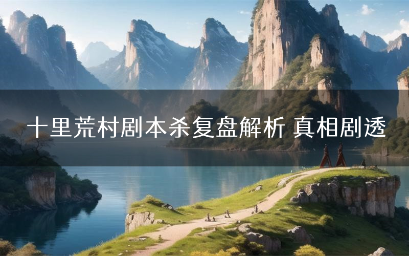 十里荒村剧本杀复盘解析 真相剧透