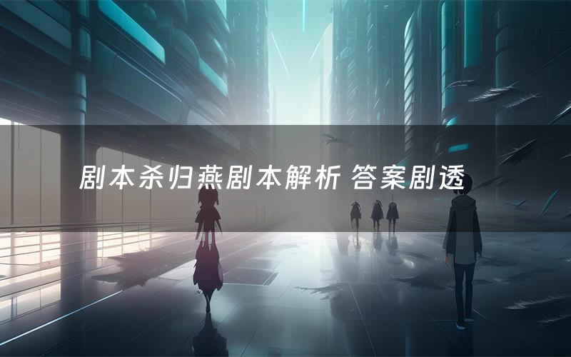 剧本杀归燕剧本解析 答案剧透