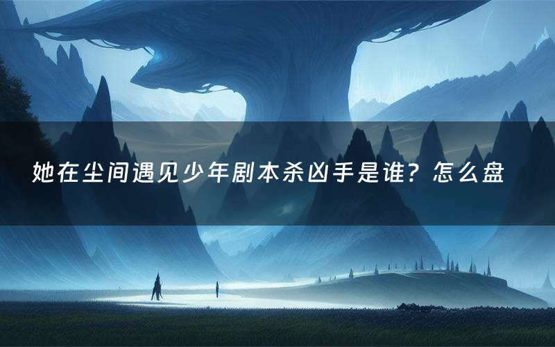 她在尘间遇见少年剧本杀凶手是谁?怎么盘