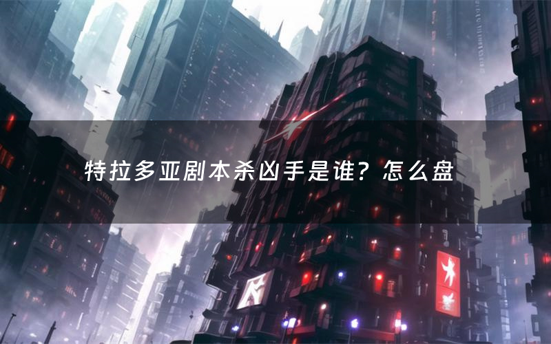 特拉多亚剧本杀凶手是谁?怎么盘