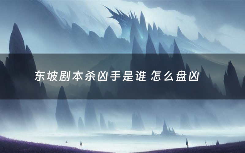 东坡剧本杀凶手是谁 怎么盘凶