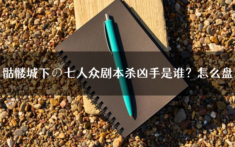 骷髅城下の七人众剧本杀凶手是谁?怎么盘