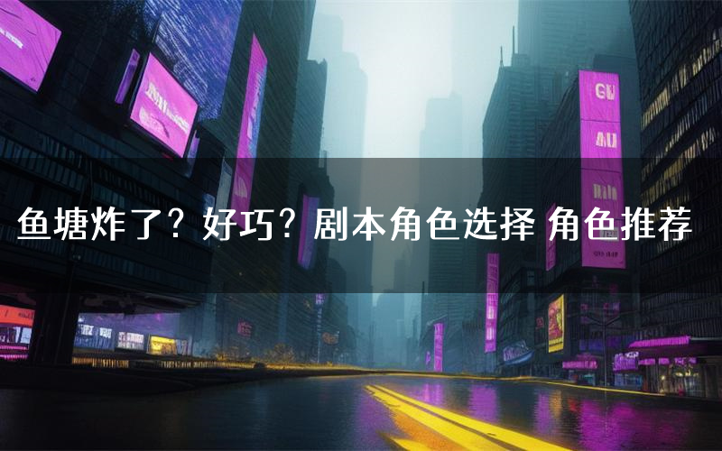 鱼塘炸了?好巧?剧本角色选择 角色推荐