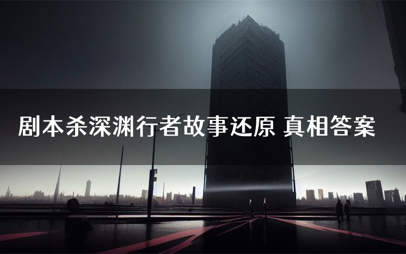 剧本杀深渊行者故事还原 真相答案