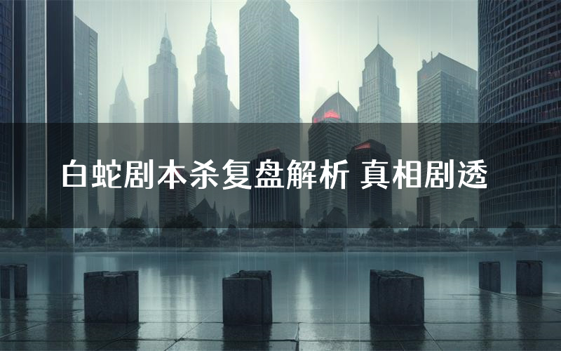 白蛇剧本杀复盘解析 真相剧透