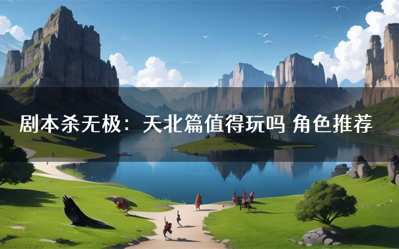 剧本杀无极:天北篇值得玩吗 角色推荐