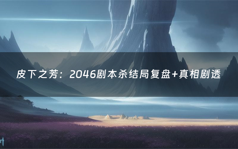 皮下之芳:2046剧本杀结局复盘+真相剧透