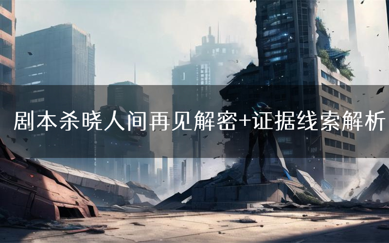 剧本杀晓人间再见解密+证据线索解析