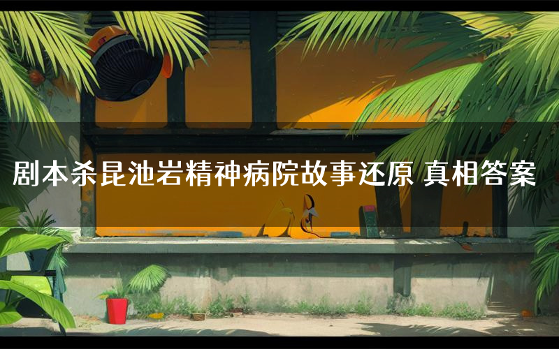 剧本杀昆池岩精神病院故事还原 真相答案