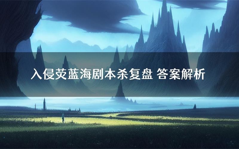 入侵荧蓝海剧本杀复盘 答案解析