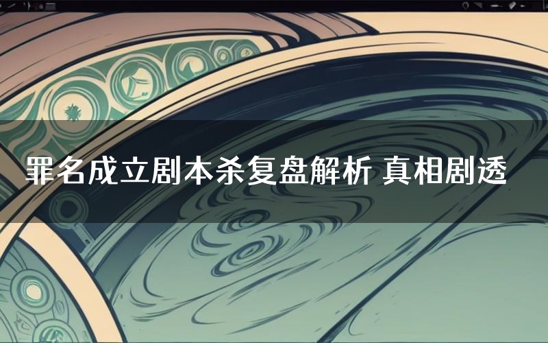 罪名成立剧本杀复盘解析 真相剧透