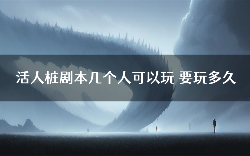 活人桩剧本几个人可以玩 要玩多久
