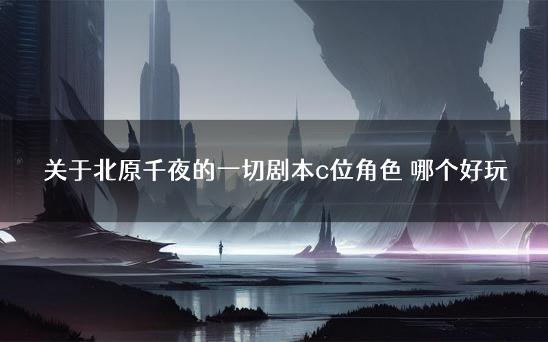 关于北原千夜的一切剧本c位角色 哪个好玩