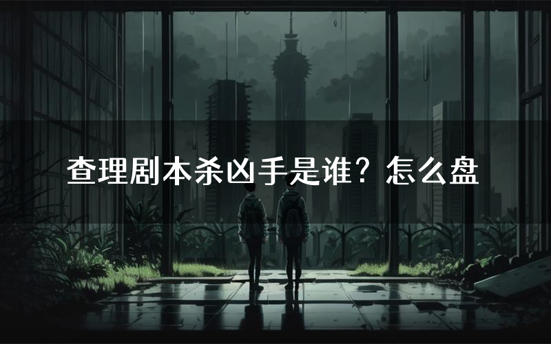 查理剧本杀凶手是谁?怎么盘