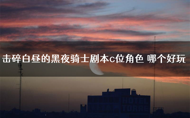 击碎白昼的黑夜骑士剧本c位角色 哪个好玩