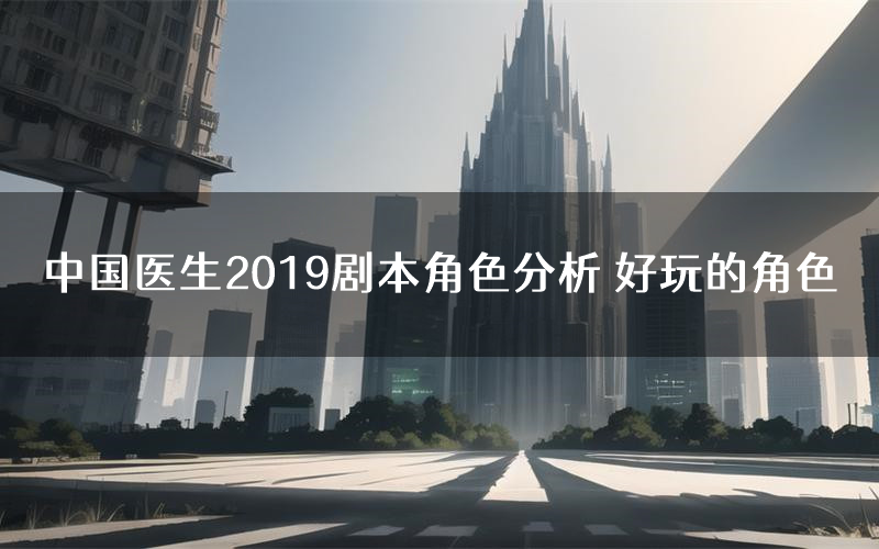 中国医生2019剧本角色分析 好玩的角色