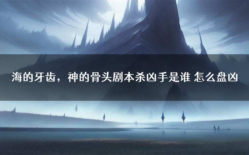 海的牙齿,神的骨头剧本杀凶手是谁 怎么盘凶
