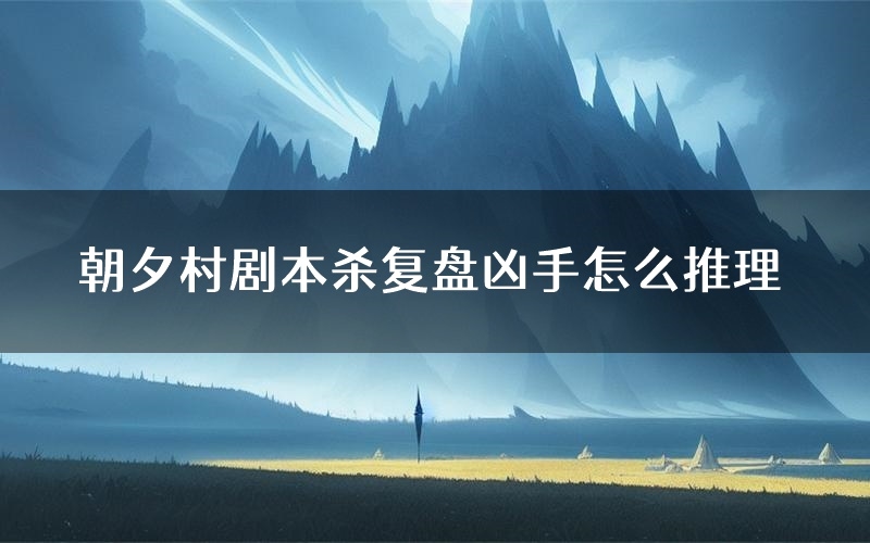 朝夕村剧本杀复盘凶手怎么推理