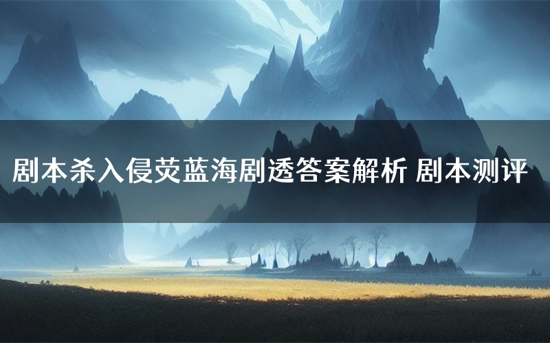 剧本杀入侵荧蓝海剧透答案解析 剧本测评