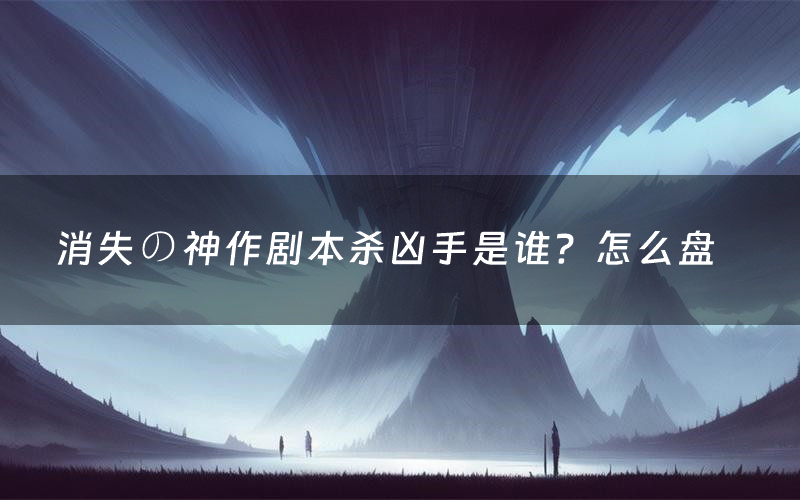 消失の神作剧本杀凶手是谁？怎么盘