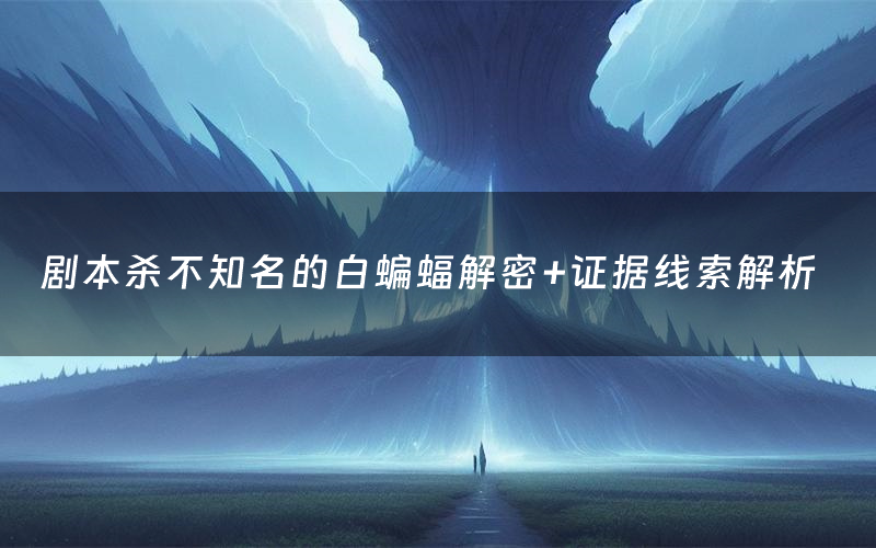 剧本杀不知名的白蝙蝠解密+证据线索解析