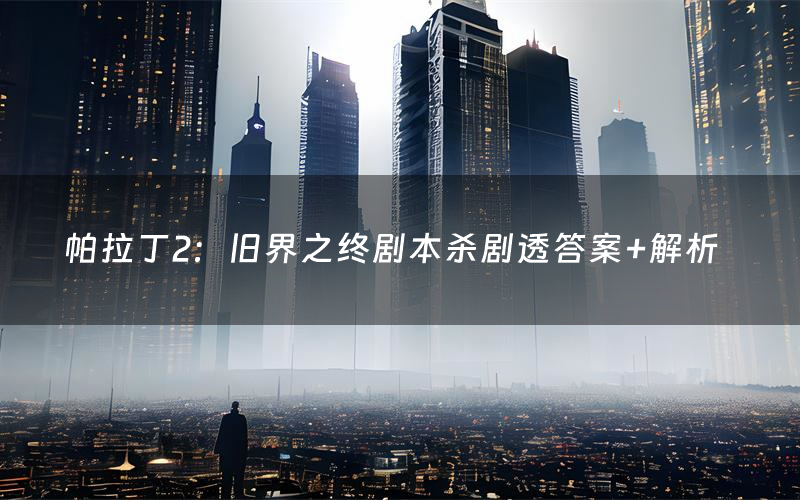 帕拉丁2:旧界之终剧本杀剧透答案+解析