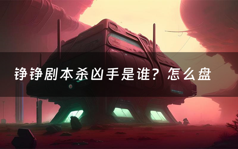 铮铮剧本杀凶手是谁？怎么盘