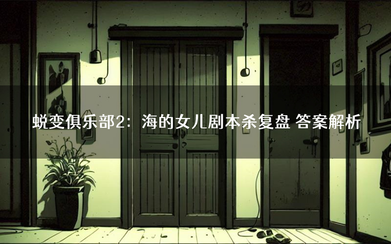 蜕变俱乐部2：海的女儿剧本杀复盘 答案解析