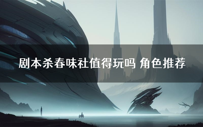 剧本杀春味社值得玩吗 角色推荐