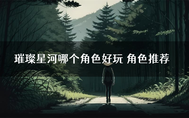 璀璨星河哪个角色好玩 角色推荐