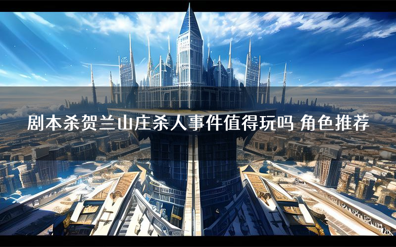 剧本杀贺兰山庄杀人事件值得玩吗 角色推荐