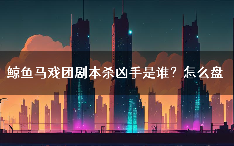 鲸鱼马戏团剧本杀凶手是谁？怎么盘