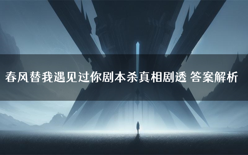 春风替我遇见过你剧本杀真相剧透 答案解析
