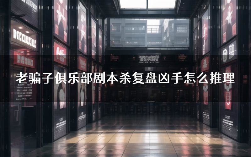 老骗子俱乐部剧本杀复盘凶手怎么推理