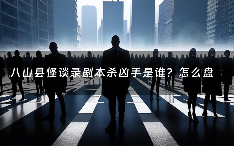 八山县怪谈录剧本杀凶手是谁？怎么盘