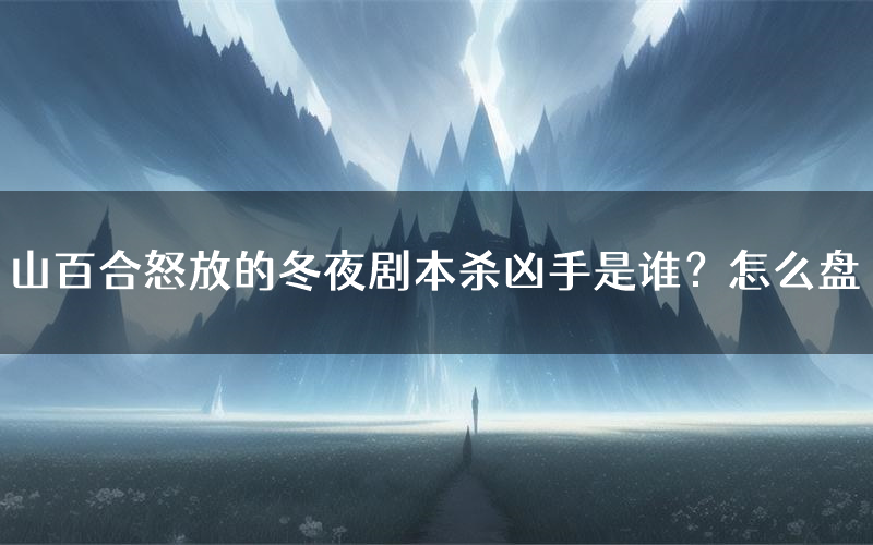 山百合怒放的冬夜剧本杀凶手是谁?怎么盘