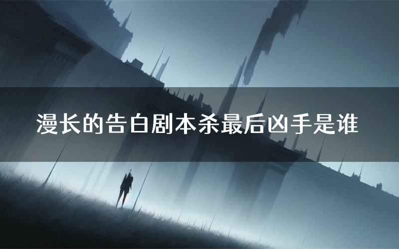 漫长的告白剧本杀最后凶手是谁